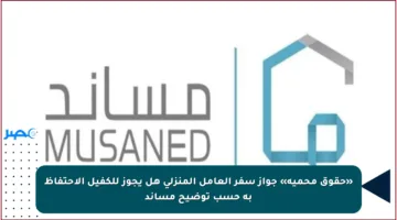 «حقوق محمية» جواز سفر العامل المنزلي هل يجوز للكفيل الاحتفاظ به حسب توضيح مساند